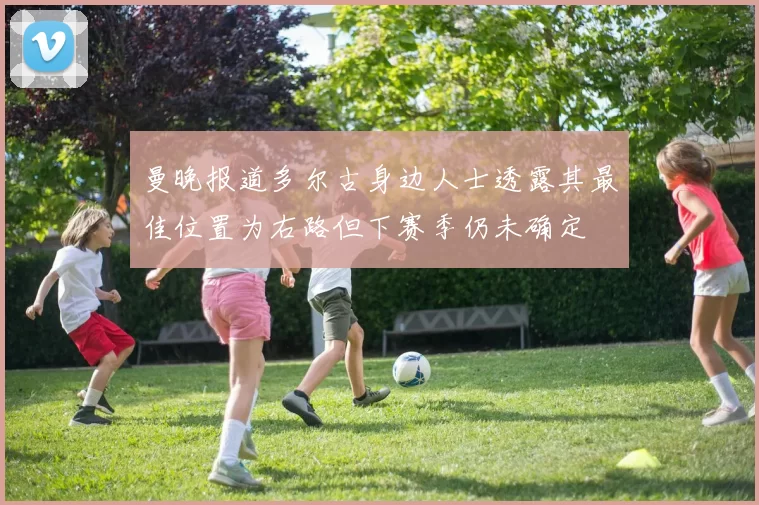 曼晚报道多尔古身边人士透露其最佳位置为右路但下赛季仍未确定