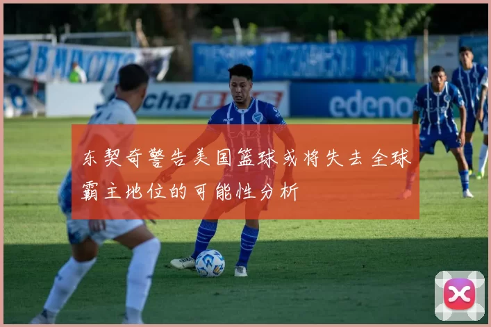 东契奇警告美国篮球或将失去全球霸主地位的可能性分析