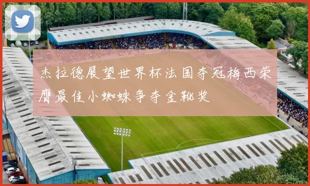 杰拉德展望世界杯法国夺冠梅西荣膺最佳小蜘蛛争夺金靴奖