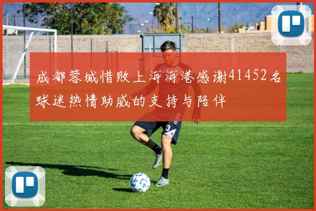 成都蓉城惜败上海海港感谢41452名球迷热情助威的支持与陪伴