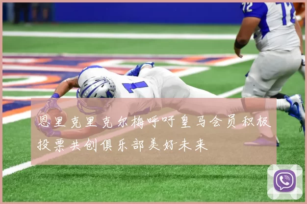 恩里克里克尔梅呼吁皇马会员积极投票共创俱乐部美好未来