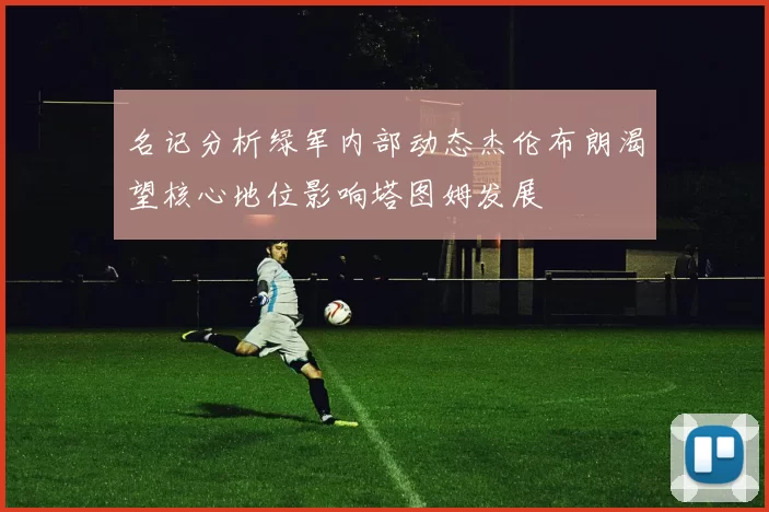 名记分析绿军内部动态杰伦布朗渴望核心地位影响塔图姆发展