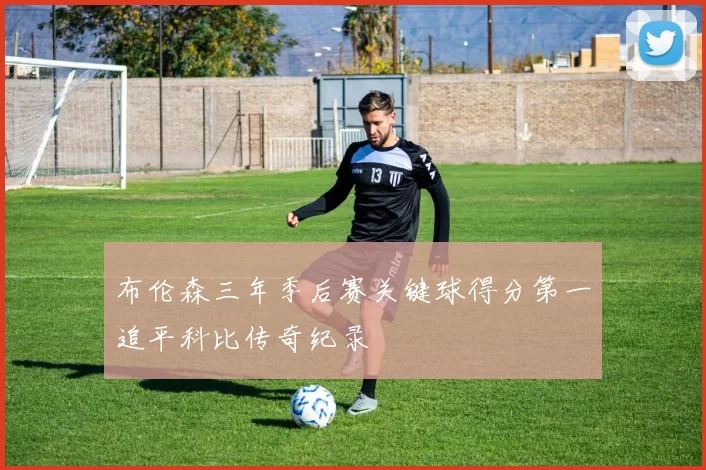 布伦森三年季后赛关键球得分第一追平科比传奇纪录