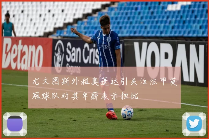尤文图斯外租奥蓬达引关注法甲英冠球队对其年薪表示担忧