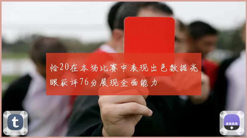 恰20在本场比赛中表现出色数据亮眼获评76分展现全面能力