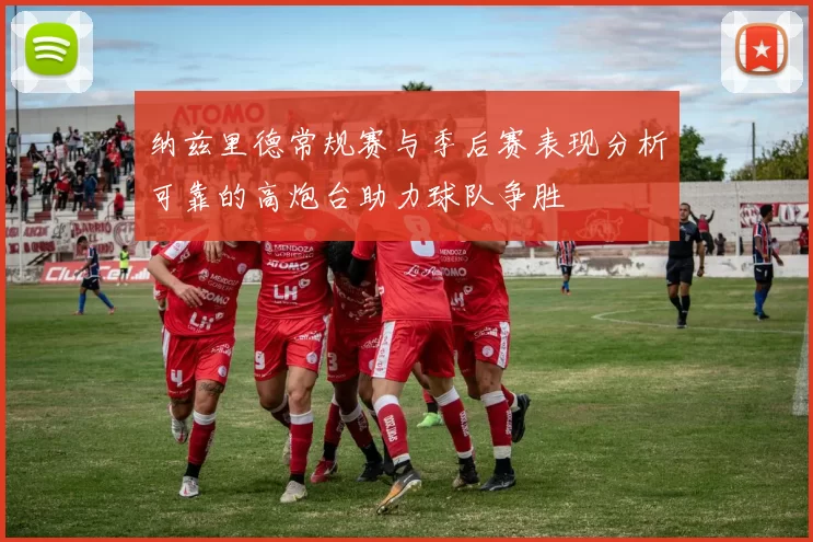 纳兹里德常规赛与季后赛表现分析可靠的高炮台助力球队争胜