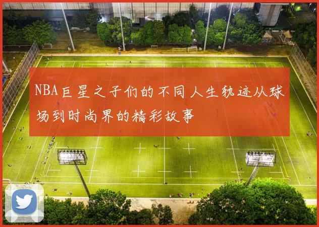 NBA巨星之子们的不同人生轨迹从球场到时尚界的精彩故事