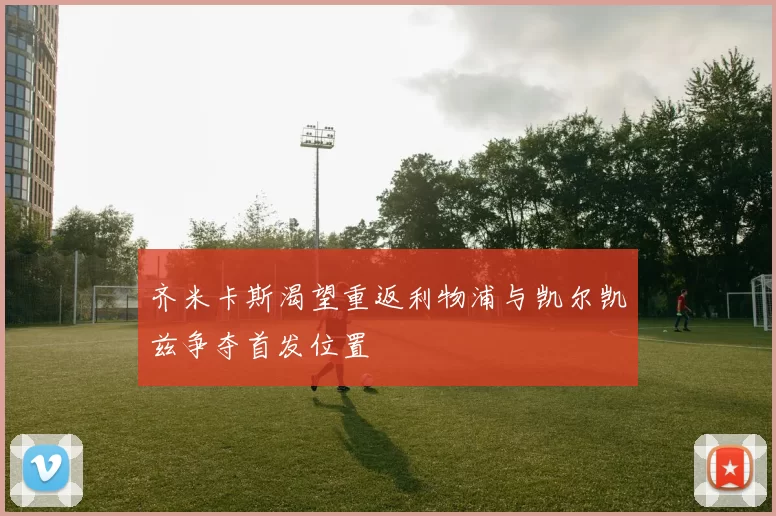 齐米卡斯渴望重返利物浦与凯尔凯兹争夺首发位置