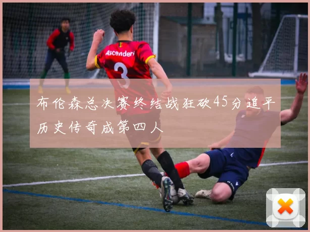 布伦森总决赛终结战狂砍45分追平历史传奇成第四人