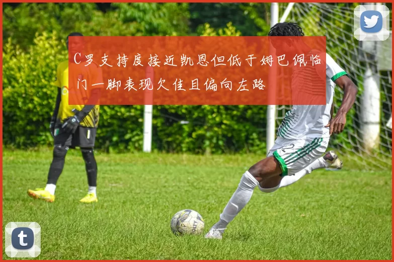 C罗支持度接近凯恩但低于姆巴佩临门一脚表现欠佳且偏向左路
