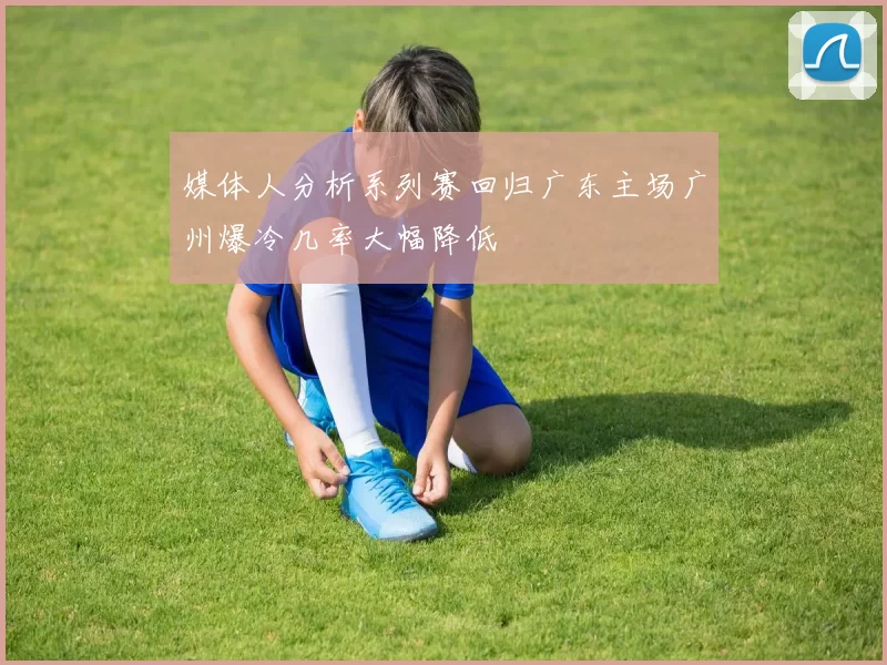 媒体人分析系列赛回归广东主场广州爆冷几率大幅降低