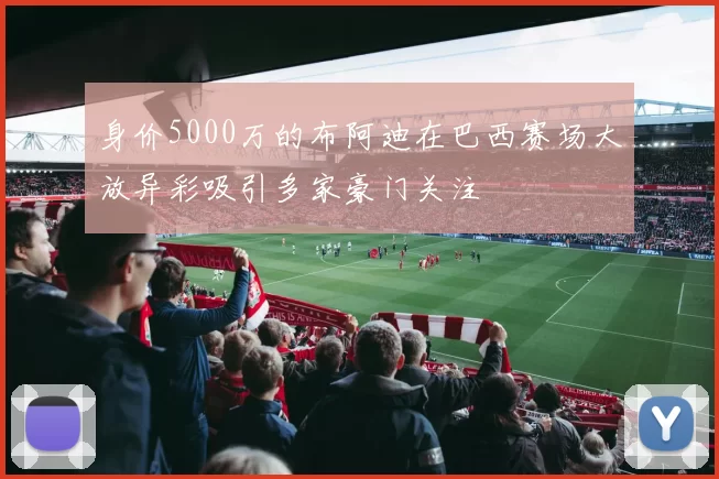 身价5000万的布阿迪在巴西赛场大放异彩吸引多家豪门关注
