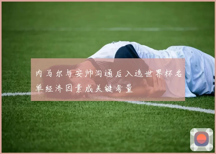 内马尔与安帅沟通后入选世界杯名单经济因素成关键考量