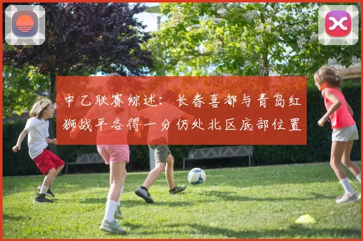 中乙联赛综述：长春喜都与青岛红狮战平各得一分仍处北区底部位置