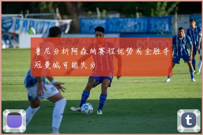 鲁尼分析阿森纳赛程优势或全胜夺冠曼城可能失分